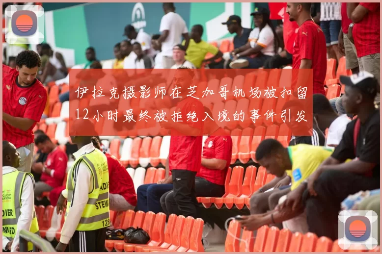 伊拉克摄影师在芝加哥机场被扣留12小时最终被拒绝入境的事件引发关注