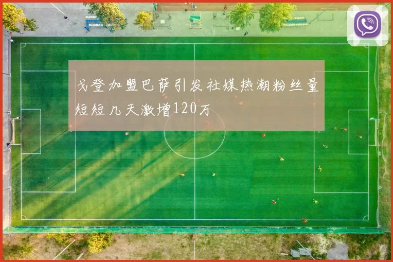 戈登加盟巴萨引发社媒热潮粉丝量短短几天激增120万