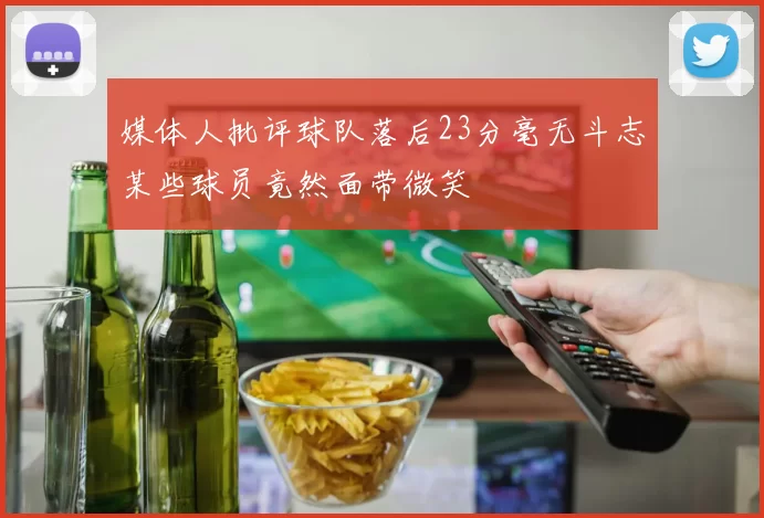 媒体人批评球队落后23分毫无斗志某些球员竟然面带微笑