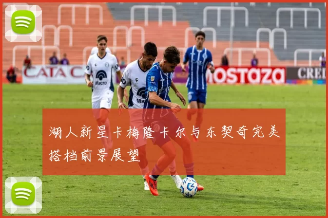 湖人新星卡梅隆卡尔与东契奇完美搭档前景展望