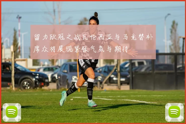 留力欧冠之战瓦伦西亚与马竞替补席众将展现紧张气氛与期待