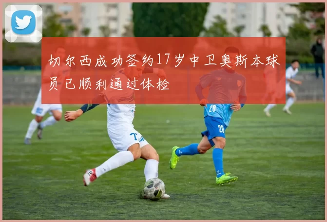 切尔西成功签约17岁中卫奥斯本球员已顺利通过体检