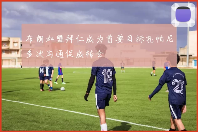 布朗加盟拜仁成为首要目标孔帕尼多次沟通促成转会