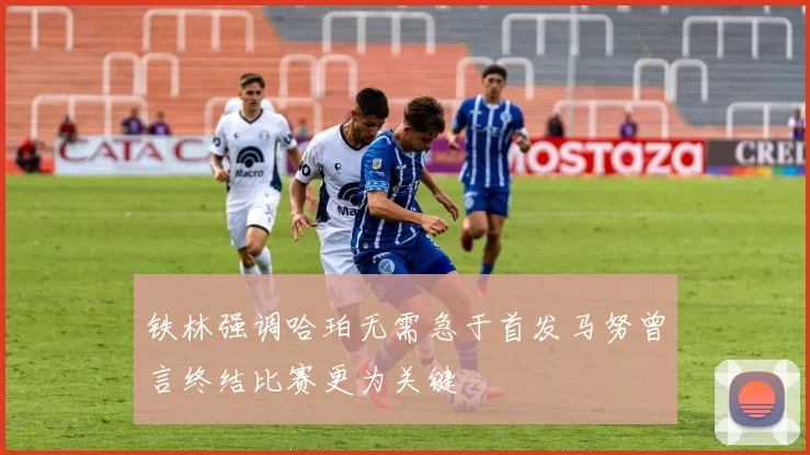 铁林强调哈珀无需急于首发马努曾言终结比赛更为关键