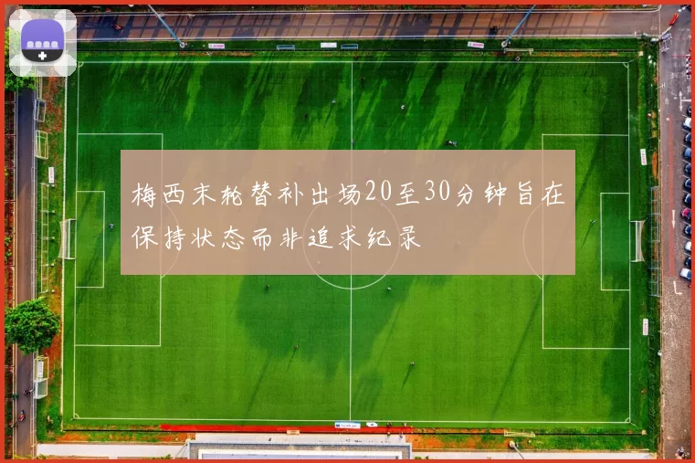 梅西末轮替补出场20至30分钟旨在保持状态而非追求纪录