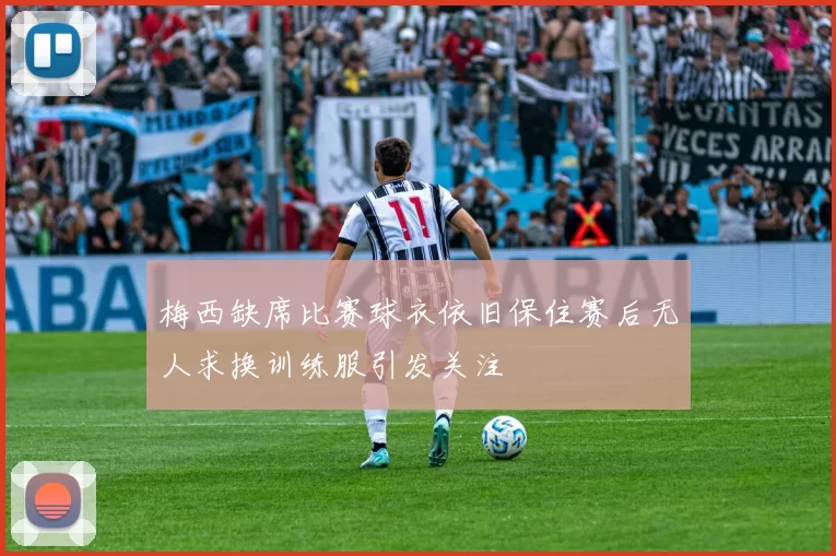梅西缺席比赛球衣依旧保住赛后无人求换训练服引发关注