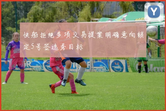 快船拒绝多项交易提案明确意向锁定5号签选秀目标