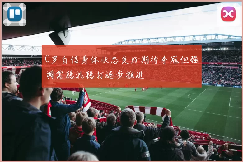 C罗自信身体状态良好期待夺冠但强调需稳扎稳打逐步推进