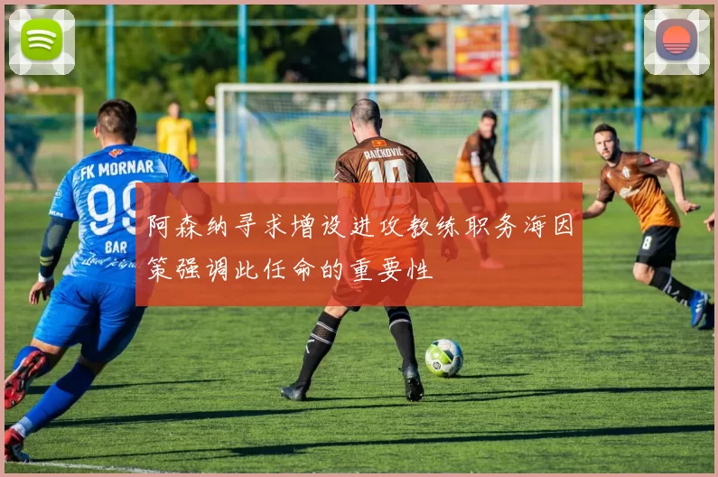 阿森纳寻求增设进攻教练职务海因策强调此任命的重要性
