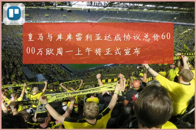 皇马与库库雷利亚达成协议总价6000万欧周一上午将正式宣布
