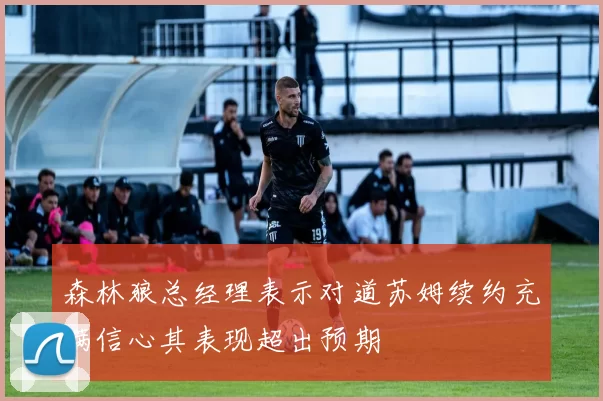 森林狼总经理表示对道苏姆续约充满信心其表现超出预期
