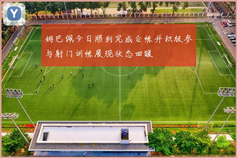 姆巴佩今日顺利完成合练并积极参与射门训练展现状态回暖