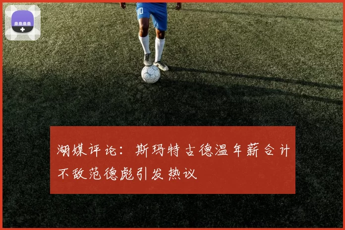 湖媒评论：斯玛特古德温年薪合计不敌范德彪引发热议