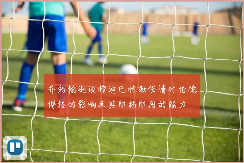 乔约翰逊谈穆迪巴特勒伤情对伦德博格的影响及其即插即用的能力