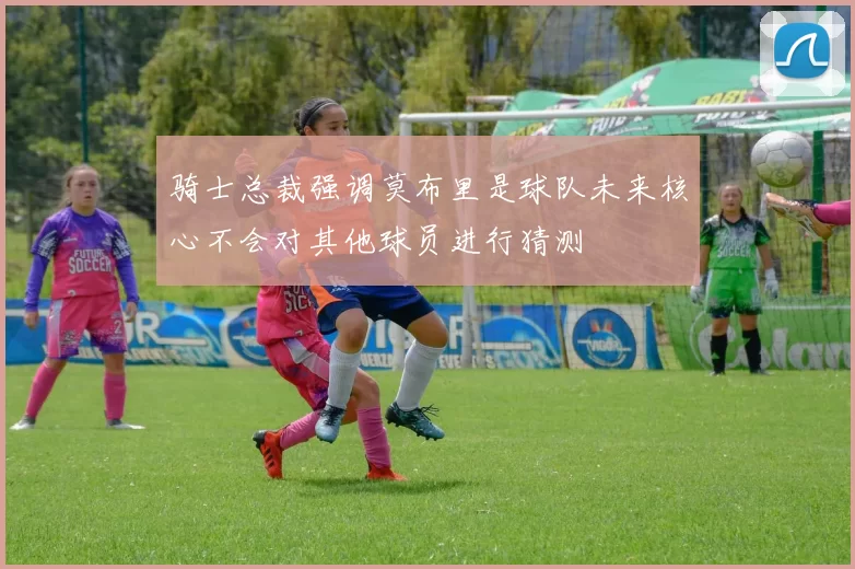 骑士总裁强调莫布里是球队未来核心不会对其他球员进行猜测