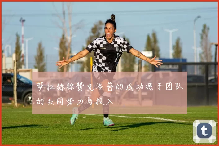 萨拉赫称赞克洛普的成功源于团队的共同努力与投入