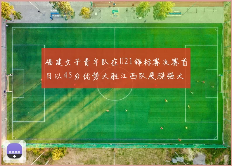 福建女子青年队在U21锦标赛决赛首日以45分优势大胜江西队展现强大实力