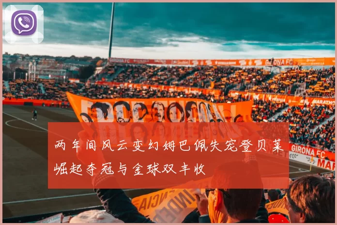 两年间风云变幻姆巴佩失宠登贝莱崛起夺冠与金球双丰收