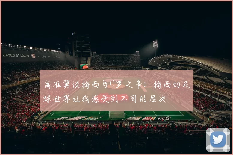 高准翼谈梅西与C罗之争：梅西的足球世界让我感受到不同的层次