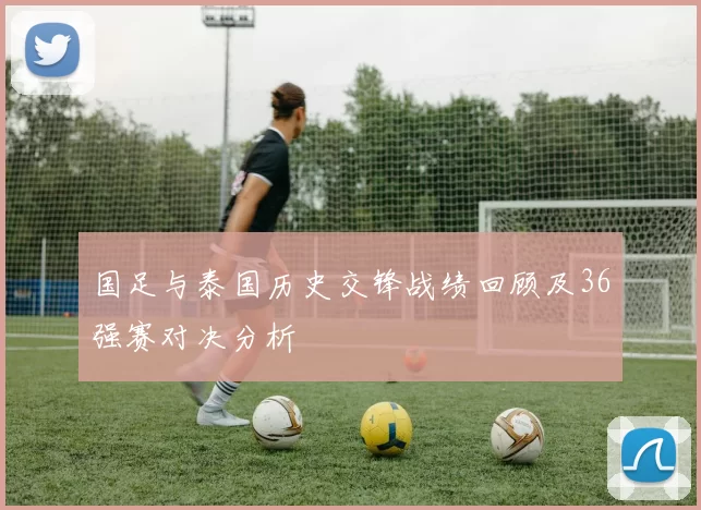 国足与泰国历史交锋战绩回顾及36强赛对决分析
