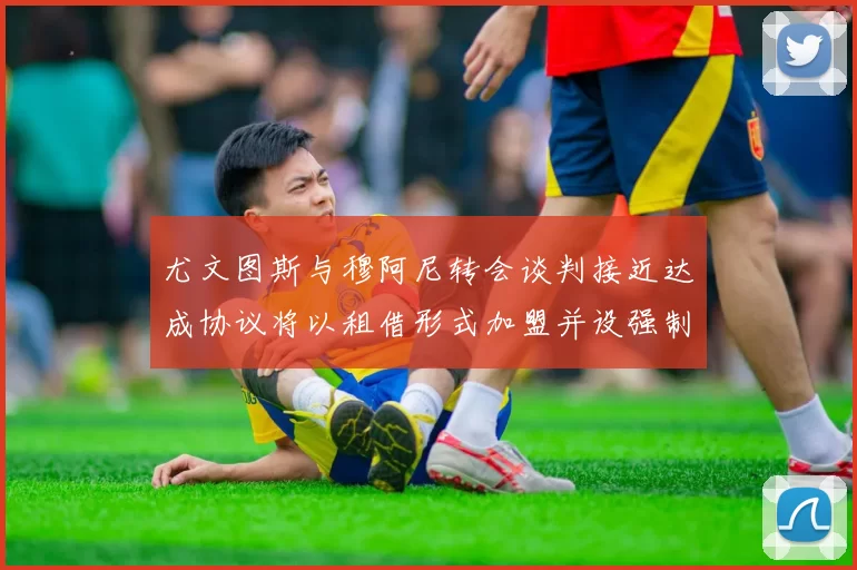 尤文图斯与穆阿尼转会谈判接近达成协议将以租借形式加盟并设强制买断条款